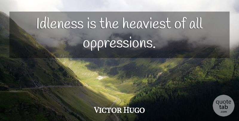 Victor Hugo Quote About Oppression, Idleness: Idleness Is The Heaviest Of...