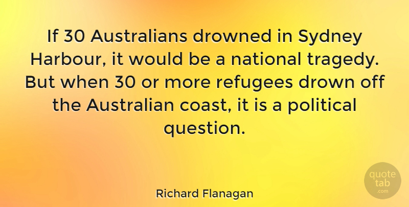 Richard Flanagan Quote About Australian, Drowned, National, Sydney: If 30 Australians Drowned In...