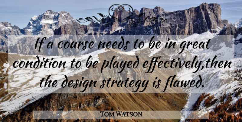Tom Watson Quote About Condition, Course, Design, Great, Needs: If A Course Needs To...