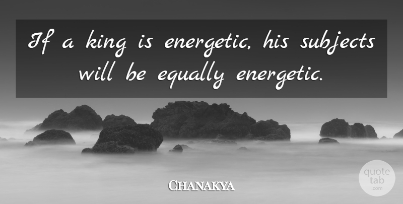 Chanakya Quote About Kings, Energetic, Subjects: If A King Is Energetic...