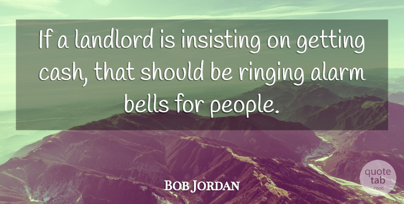 Bob Jordan Quote About Alarm, Bells, Landlord, Ringing: If A Landlord Is Insisting...