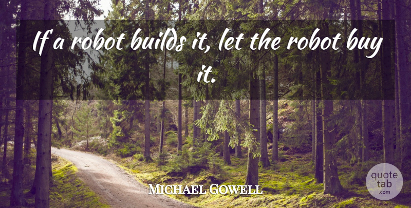 Michael Gowell Quote About Builds, Buy, Robot: If A Robot Builds It...