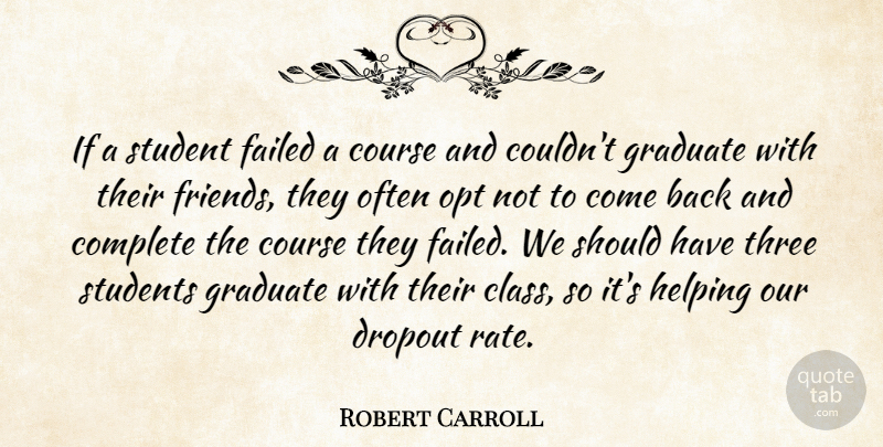 Robert Carroll Quote About Complete, Course, Failed, Friends Or Friendship, Graduate: If A Student Failed A...