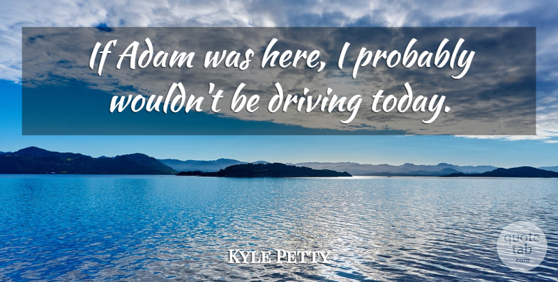 Kyle Petty Quote About Adam, Driving: If Adam Was Here I...
