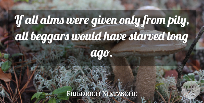 Friedrich Nietzsche Quote About Long Ago, Pity, Given: If All Alms Were Given...