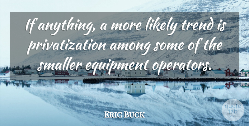 Eric Buck Quote About Among, Equipment, Likely, Smaller, Trend: If Anything A More Likely...