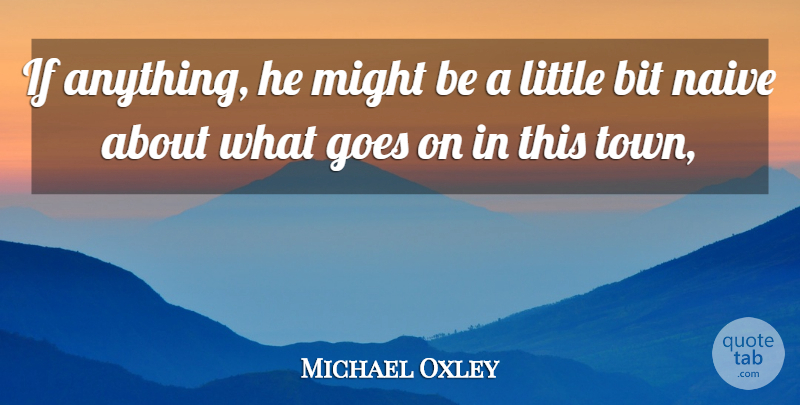 Michael Oxley Quote About Bit, Goes, Might, Naive: If Anything He Might Be...