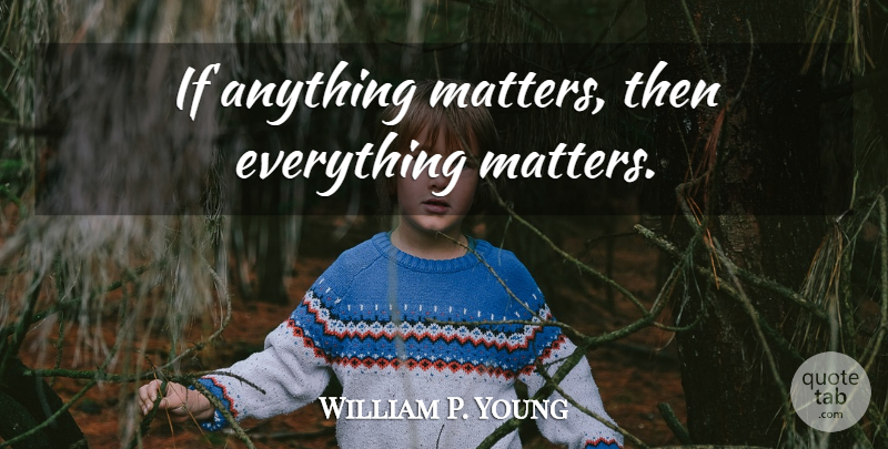 William P. Young Quote About Matter, Shack, Shack Book: If Anything Matters Then Everything...