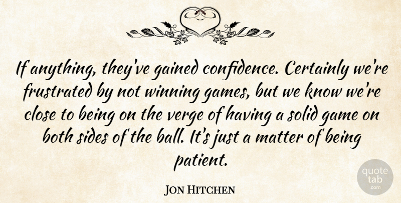 Jon Hitchen Quote About Both, Certainly, Close, Frustrated, Gained: If Anything Theyve Gained Confidence...