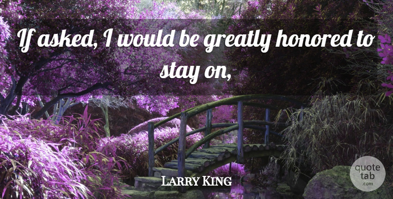 Larry King Quote About Greatly, Honored, Stay: If Asked I Would Be...