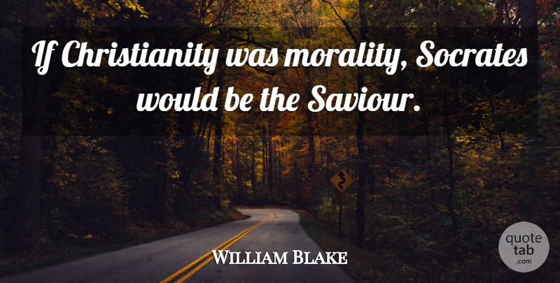 William Blake Quote About Would Be, Morality, Christianity: If Christianity Was Morality Socrates...