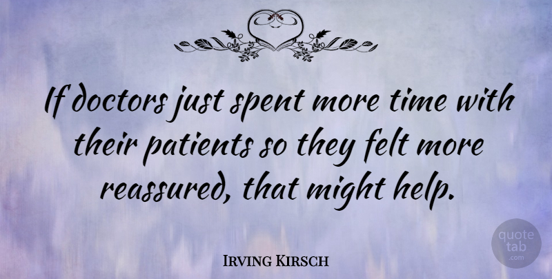 Irving Kirsch Quote About Doctors, Felt, Might, Spent, Time: If Doctors Just Spent More...
