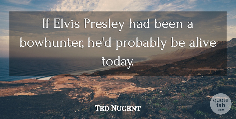 Ted Nugent Quote About Hunting, Today, Alive: If Elvis Presley Had Been...