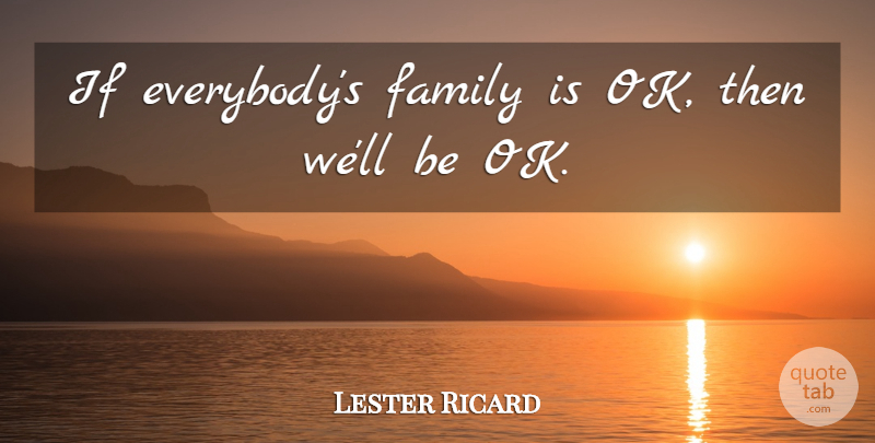 Lester Ricard Quote About Family: If Everybodys Family Is Ok...