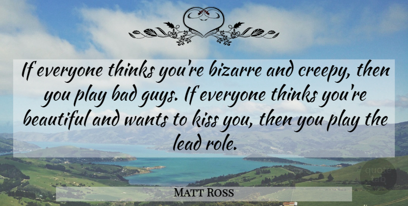 Matt Ross Quote About Beautiful, Kissing, Thinking: If Everyone Thinks Youre Bizarre...