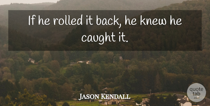 Jason Kendall Quote About Caught, Knew: If He Rolled It Back...
