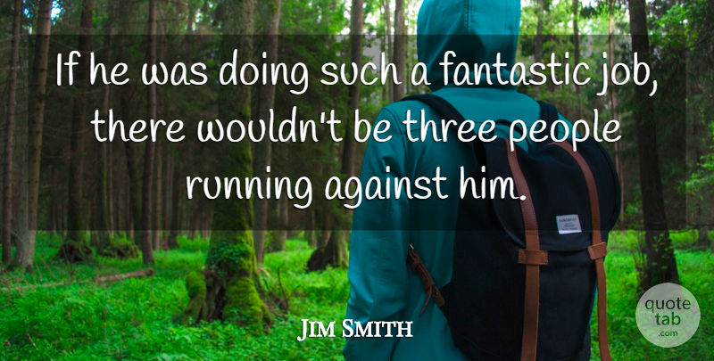 Jim Smith Quote About Against, Fantastic, People, Running, Three: If He Was Doing Such...
