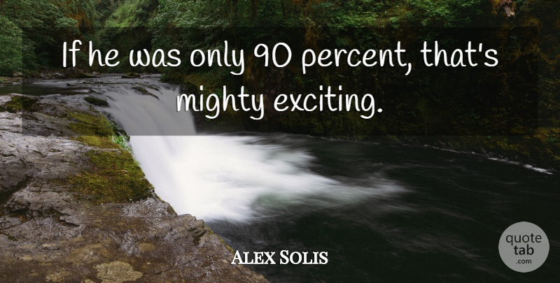 Alex Solis Quote About Mighty: If He Was Only 90...