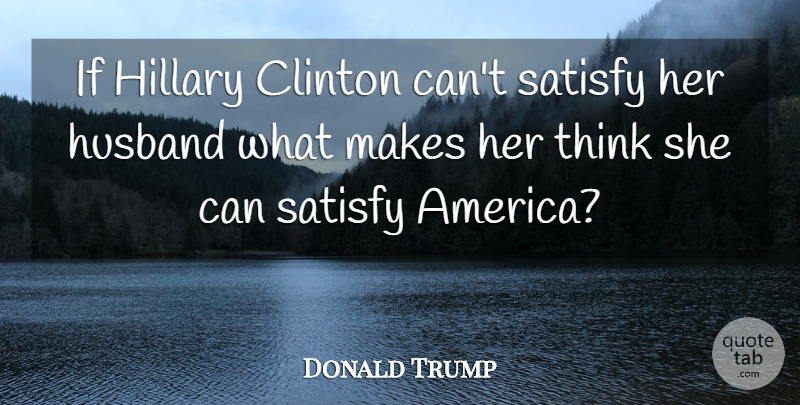 Donald Trump Quote About Husband, Thinking, America: If Hillary Clinton Cant Satisfy...