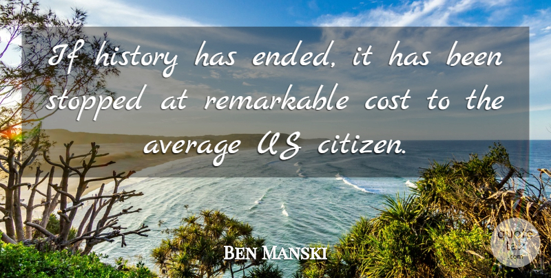 Ben Manski Quote About Average, Cost, History, Remarkable, Stopped: If History Has Ended It...
