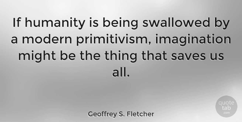 Geoffrey S. Fletcher Quote About Imagination, Humanity, Might: If Humanity Is Being Swallowed...