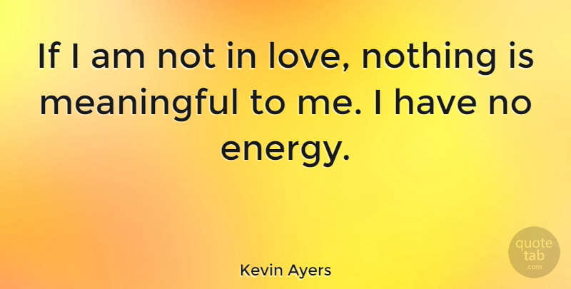 Kevin Ayers Quote About Meaningful, Energy, Ifs: If I Am Not In...