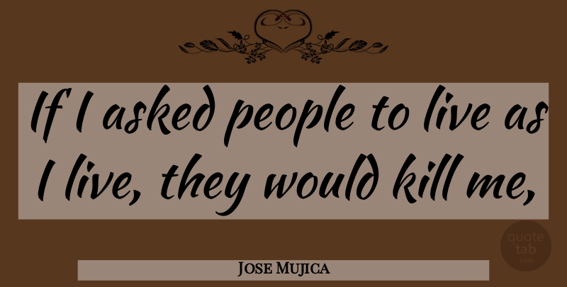Jose Mujica Quote About People, Kill Me, Ifs: If I Asked People To...