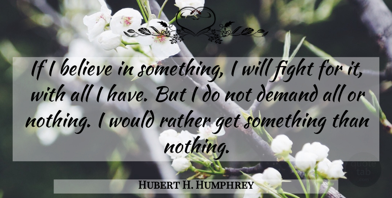 Hubert H. Humphrey Quote About Believe, Fighting, Demand: If I Believe In Something...