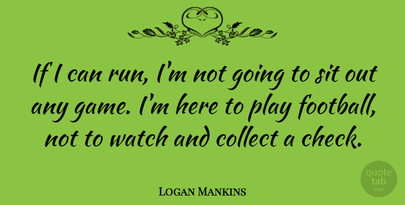 Logan Mankins Quote About Collect, Sit, Watch: If I Can Run Im...