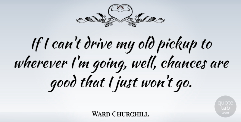 Ward Churchill Quote About Chances, Good, Pickup: If I Cant Drive My...