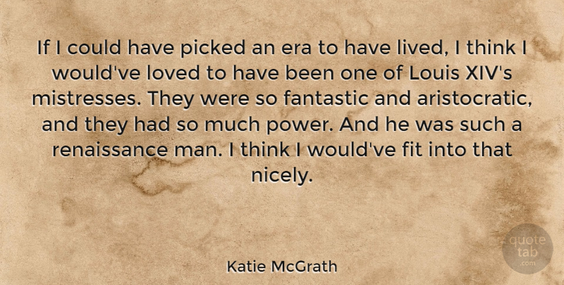 Katie McGrath Quote About Era, Fantastic, Fit, Louis, Picked: If I Could Have Picked...