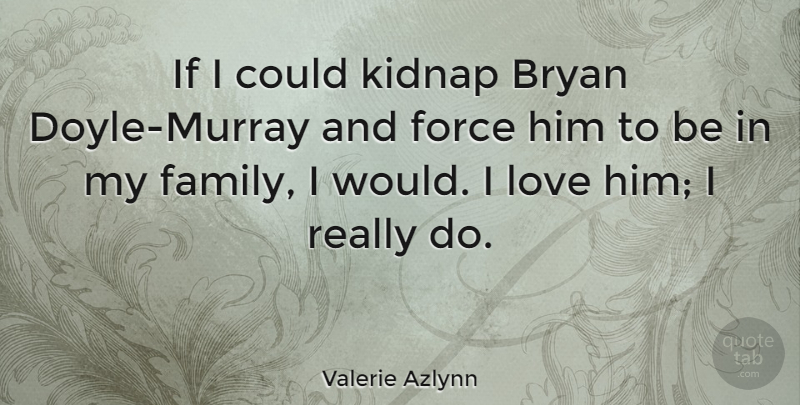 Valerie Azlynn Quote About Bryan, Family, Love: If I Could Kidnap Bryan...