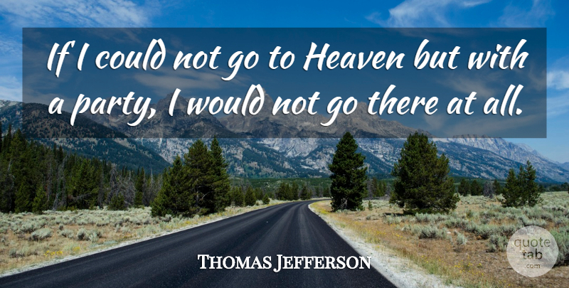 Thomas Jefferson Quote About Party, Political, Heaven: If I Could Not Go...