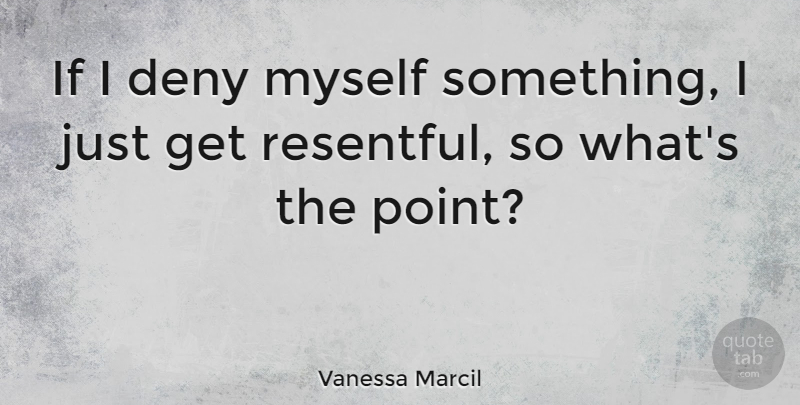 Vanessa Marcil Quote About Resentment, Deny, Resentful: If I Deny Myself Something...