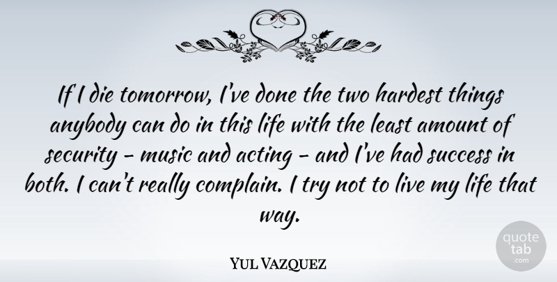 Yul Vazquez Quote About Two, Trying, Acting: If I Die Tomorrow Ive...