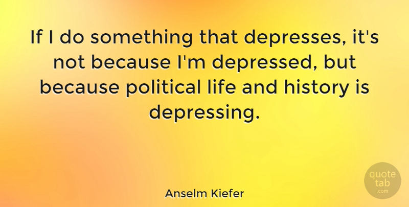 Anselm Kiefer Quote About Depressing, Political, Ifs: If I Do Something That...