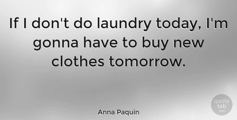 Anna Paquin Quote About Clothes, Today, Tomorrow: If I Dont Do Laundry...