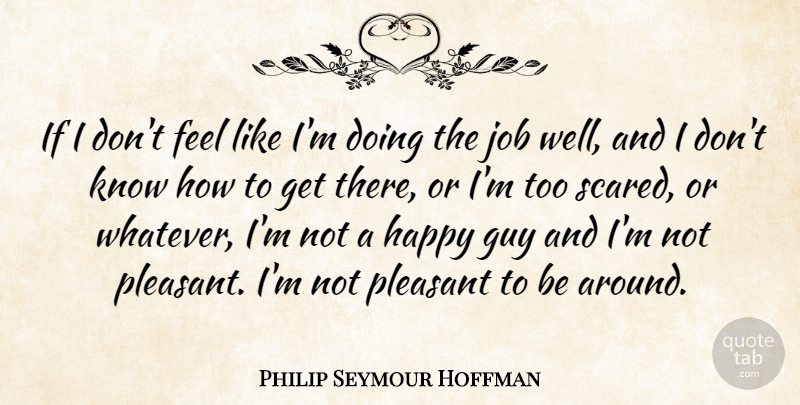 Philip Seymour Hoffman Quote About Guy, Job, Pleasant: If I Dont Feel Like...