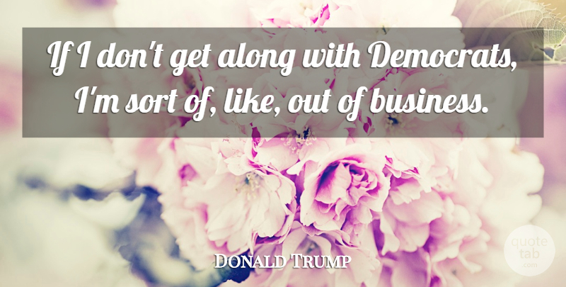 Donald Trump Quote About Business, Sort: If I Dont Get Along...