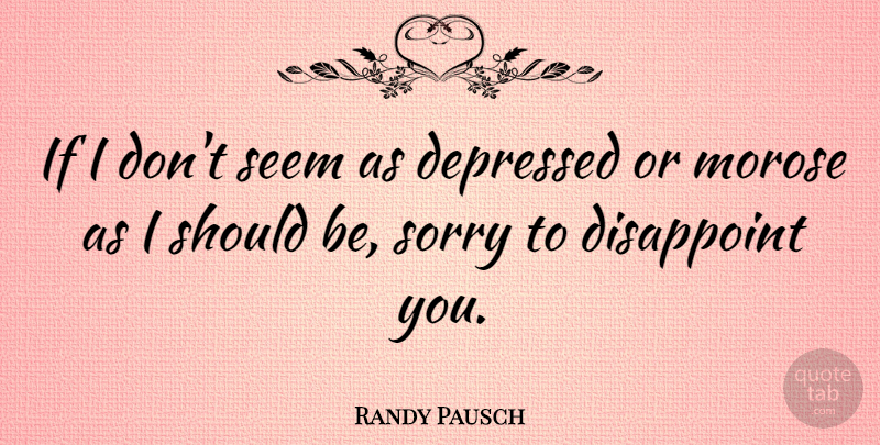 Randy Pausch Quote About Disappoint: If I Dont Seem As...