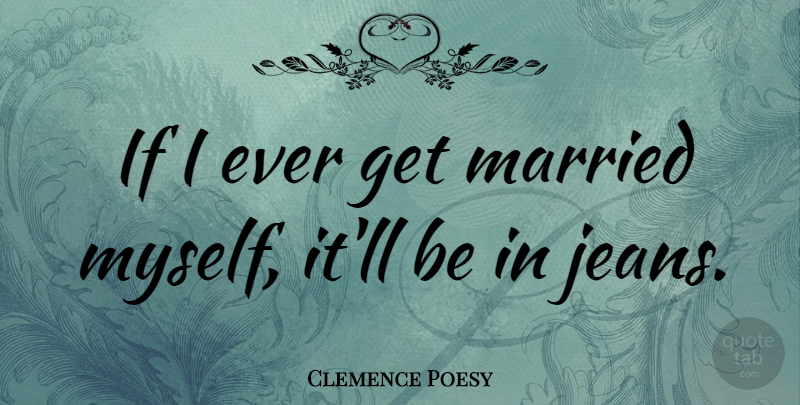 Clemence Poesy Quote About Jeans, Married, Ifs: If I Ever Get Married...