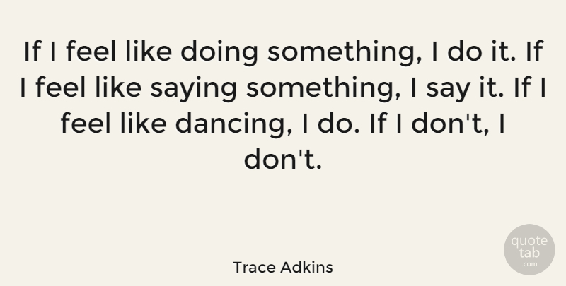 Trace Adkins Quote About Dancing, Feels, Ifs: If I Feel Like Doing...