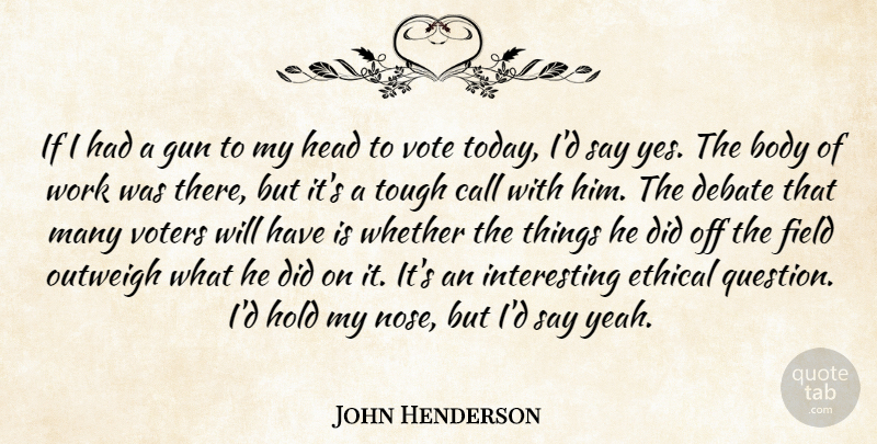 John Henderson Quote About Body, Call, Debate, Ethical, Field: If I Had A Gun...