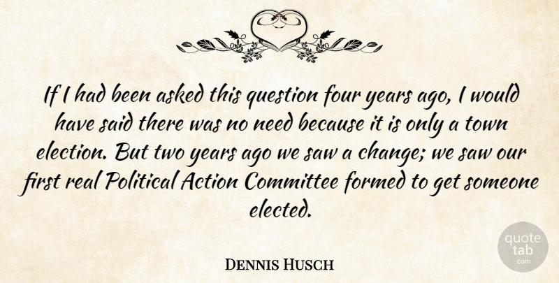 Dennis Husch Quote About Action, Asked, Committee, Formed, Four: If I Had Been Asked...