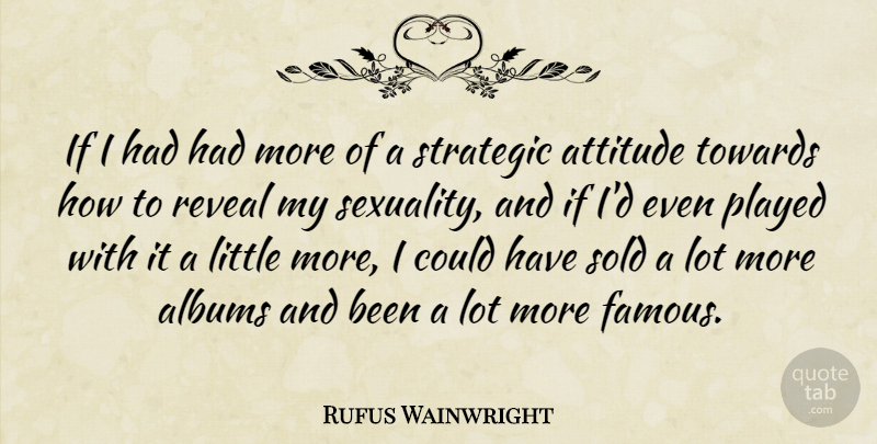 Rufus Wainwright Quote About Attitude, Littles, Albums: If I Had Had More...