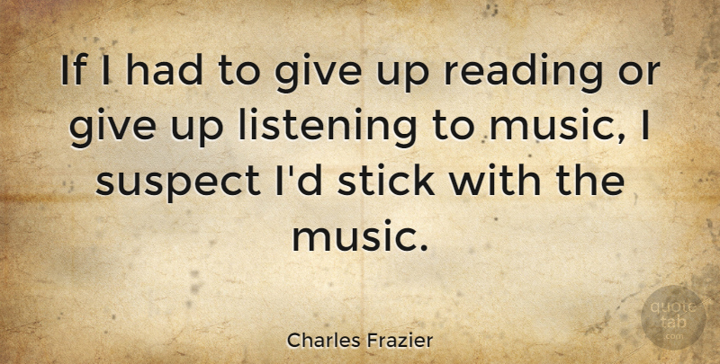 Charles Frazier Quote About Giving Up, Reading, Listening: If I Had To Give...