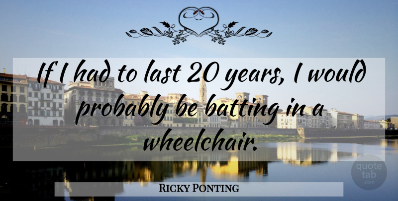 Ricky Ponting Quote About Years, Lasts, Wheelchairs: If I Had To Last...