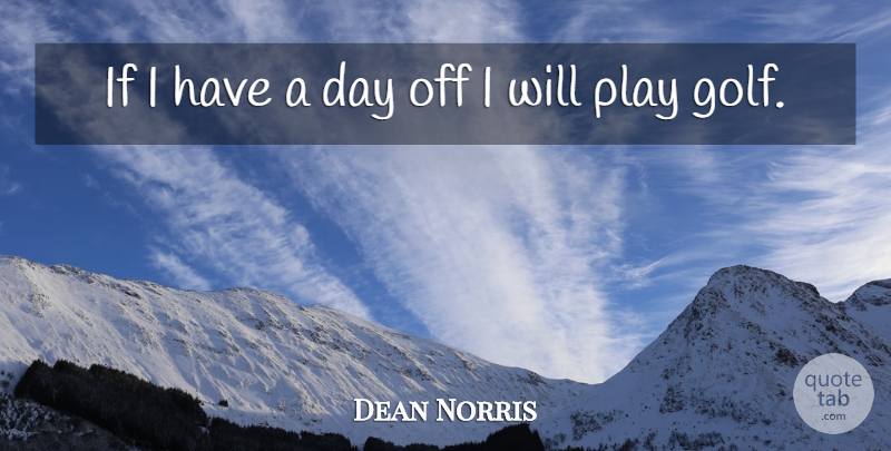 Dean Norris Quote About Golf, Play, Days Off: If I Have A Day...