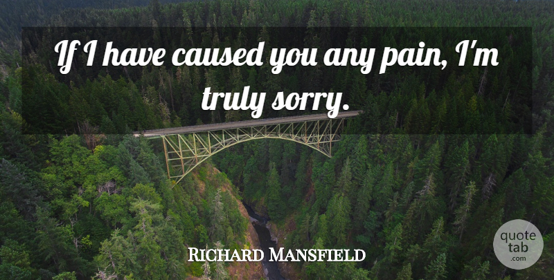 Richard Mansfield Quote About Caused, Pain, Truly: If I Have Caused You...