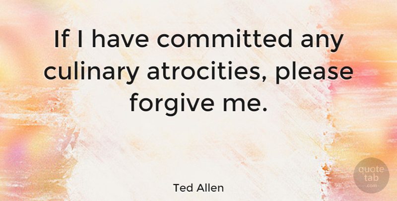 Ted Allen Quote About Atrocities Committed, Forgive Me, Forgiving: If I Have Committed Any...